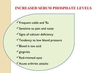 Frequent colds and 'flu
Sensitive to pain and noise
Signs of calcium deficiency
Tendency to low blood pressure
Blood is too acid
gingivitis
Red-rimmed eyes
Acute arthritic attacks
INCREASED SERUM PHOSPHATE LEVELS
 