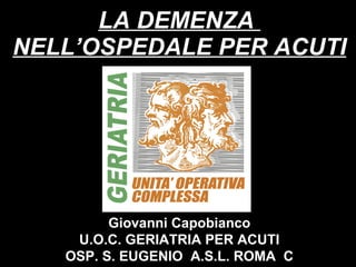 LA DEMENZA  NELL’OSPEDALE PER ACUTI Giovanni Capobianco U.O.C. GERIATRIA PER ACUTI OSP. S. EUGENIO  A.S.L. ROMA  C 