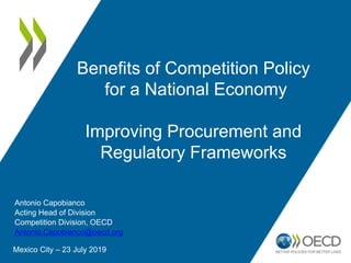Benefits of Competition Policy
for a National Economy
Improving Procurement and
Regulatory Frameworks
Mexico City – 23 July 2019
Antonio Capobianco
Acting Head of Division
Competition Division, OECD
Antonio.Capobianco@oecd.org
 
