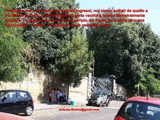 Purtroppo per noi il parco ha svariati ingressi, noi siamo entrati da quello a Via Miano e siamo usciti-sbagliando perla vastità a quello diametralmente opposto. Conclusione circa 3 Km di periplo del Parco per potere ritrovare l’automobile . Capita , ci vediamo con la seconda parte [email_address] 