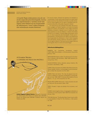 Ministério das Relações Exteriores
Revista Textos do Brasil



A Guarda Negra ainda passou cerca de um                   Em poucos meses, centenas de capoeiras, em atividade ou
século esquecida pela historiograﬁa. Teorias              “aposentados” (muito velhos para entrarem em ação), foram
                                                          presos da forma mais arbitrária. Encerrados na prisão de San-
que argumentavam a “anomia social” dos                    ta Cruz, foram jogados em um vapor e mandados para Fer-
negros como ﬁadores da sua incapacidade                   nando de Noronha, a ilha prisão do governo federal.
de enfrentarem a “nova” ordem burguesa                        Em menos de um ano, Sampaio tinha dado cabo dos úl-
não estimulavam estudos históricos.                       timos vestígios do Partido Capoeira e, de sobra, da Guarda
                                                          Negra. Em outubro, era publicado o novo código criminal da
                                                          República, tornando a capoeira crime. A maioria dos capo-
                                                          eiras apodrecia no meio do Atlântico. O destino ﬁnal desses
                                                          homens é um mistério. A Guarda Negra ainda passou cerca
                                                          de um século esquecida pela historiograﬁa. Teorias que ar-
                                                          gumentavam a “anomia social” dos negros como ﬁadores da
                                                          sua incapacidade de enfrentarem a “nova” ordem burguesa
                                                          não estimulavam estudos históricos. Precisamos esperar o
                                                          ﬁm do regime militar de 1964 para revermos alguns fatos da
                                                          historiograﬁa oﬁcial e do tema da Guarda Negra.


                                                          Referências Bibliográﬁcas

                                                          BARBOSA, Rui. Campanhas Jornalísticas. Império
                                                          (1869-1889), Obras Seletas. v. 6, Rio de Janeiro: Casa de Rui
                                                          Barbosa, 1956.

                                                          BERGSTRESSER, Rebecca Baird. The Moviment for the Abo-
A Guarda Negra:                                           lition of Slavery in Rio de Janeiro. 1880-1889, Stanford Uni-
a capoeira no palco da política                           versity Press, 1973.

                                                          DUQUE-ESTRADA, Osório. Abolição: esboço histórico. Rio
                                                          de Janeiro: Leite Ribeiro, 1908.

                                                          GOMES, Flávio dos Santos & CUNHA, Olívia Maria Gomes da.
                                                          Quase-cidadão: história e antropologias da pós-emancipa-
                                                          ção no Brasil. Rio de Janeiro: Ed. FGV, 2007.

                                                          GOMES, Flávio dos Santos. “No meio das águas turvas (ra-
                                                          cismo e cidadania no alvorecer da República; a Guarda Ne-
                                                          gra na Corte, 1888-1889)” In Estudos Afro-Asiáticos. Rio de
                                                          Janeiro, v. 21, pp. 75-96, dezembro de 1991.

                                                          MAGALHÃES JUNIOR, Raimundo. A vida turbulenta de José
                                                          do Patrocínio. Rio de Janeiro: Sabiá, 1969.

                                                          ORICO, Osvaldo. O tigre da abolição. Rio de Janeiro: s.ed.
                                                          1953.

                                                          SOARES, Carlos Eugênio Líbano. A negregada instituição: os
                                                          capoeiras na Corte Imperial 1850-1890. Rio de Janeiro: Ed.
Carlos Eugênio Líbano Soares. Bacharel e licenciado       Access, 1994.
em História pela UFRJ. Mestre em História pela UNICAMP.
Doutor em História pela UNICAMP. Professor Adjunto de     TROCHIM, Michael. “The Brazilian Black Guard: racial conﬂict
História da UFBA                                          in post-abolition in Brazil” In The Américas, v. XLIV, janeiro
                                                          de 1988.


                                                            52
 