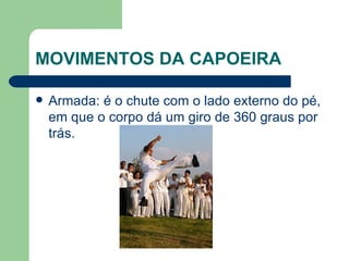 MOVIMENTOS DA CAPOEIRA Armada: é o chute com o lado externo do pé, em que o corpo dá um giro de 360 graus por trás.  