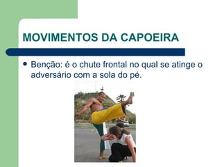 MOVIMENTOS DA CAPOEIRA Benção: é o chute frontal no qual se atinge o adversário com a sola do pé.  