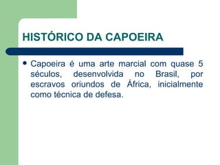 HISTÓRICO DA CAPOEIRA Capoeira é uma arte marcial com quase 5 séculos, desenvolvida no Brasil, por escravos oriundos de África, inicialmente como técnica de defesa.  