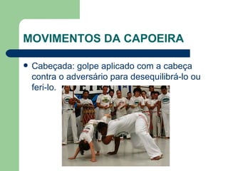 MOVIMENTOS DA CAPOEIRA Cabeçada: golpe aplicado com a cabeça contra o adversário para desequilibrá-lo ou feri-lo.  