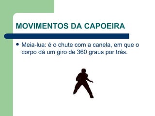 MOVIMENTOS DA CAPOEIRA Meia-lua: é o chute com a canela, em que o corpo dá um giro de 360 graus por trás.  