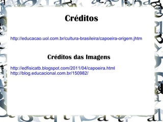 Créditos http://educacao.uol.com.br/cultura-brasileira/capoeira-origem.jhtm Créditos das Imagens http://edfisicatb.blogspot.com/2011/04/capoeira.html http://blog.educacional.com.br/150982/ 