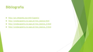 Bibliografia
 http://pt.wikipedia.org/wiki/Capoeira
 http://arodacapoeira.no.sapo.pt/mov_basicos.html
 http://arodacapoeira.no.sapo.pt/mov_basicos_2.html
 http://arodacapoeira.no.sapo.pt/mov_basicos_3.html
 