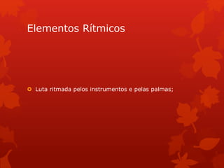Elementos Rítmicos
 Luta ritmada pelos instrumentos e pelas palmas;
 