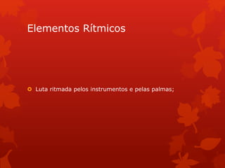 Elementos Rítmicos
 Luta ritmada pelos instrumentos e pelas palmas;
 