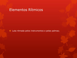 Elementos Rítmicos

 Luta ritmada pelos instrumentos e pelas palmas;

 