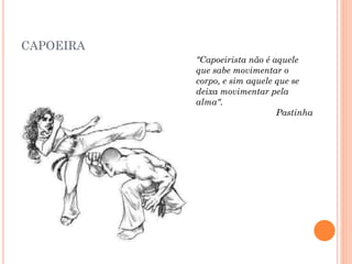 CAPOEIRA
"Capoeirista não é aquele
que sabe movimentar o
corpo, e sim aquele que se
deixa movimentar pela
alma".
Pastinha
 