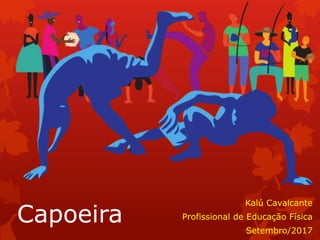 Capoeira
Kalú Cavalcante
Profissional de Educação Física
Setembro/2017
 