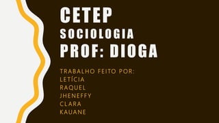 CETEP
S O C IO LO GIA
PROF: DIOGA
T R A B A L H O F E I TO P O R :
L E T Í C I A
R A Q U E L
J H E N E F F Y
C L A R A
K AUA N E
 