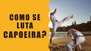 COMO SE
LUTA
CAPOEIRA?
 