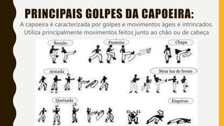 PRINCIPAIS GOLPES DA CAPOEIRA:
A capoeira é caracterizada por golpes e movimentos ágeis e intrincados.
Utiliza principalmente movimentos feitos junto ao chão ou de cabeça
para baixo.
Benção Punteira Chapa
Armada Meia lua de frente
Queixada Esquivas
 