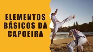 ELEMENTOS
BÁSICOS DA
CAPOEIRA
 