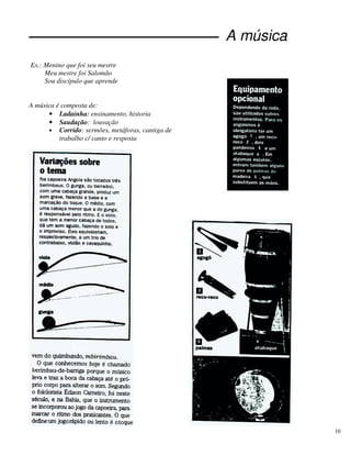 10
A música
Ex.: Menino que foi seu mestre
Meu mestre foi Salomão
Sou discípulo que aprende
E mestre que dá lição
A música é composta de:
• Ladainha: ensinamento, historia
• Saudação: louvação
• Corrido: sermões, metáforas, cantiga de
trabalho c/ canto e resposta
 