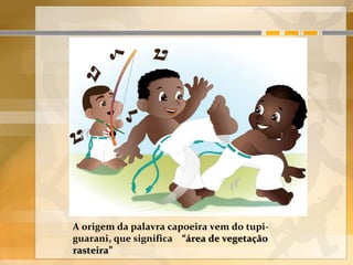 A origem da palavra capoeira vem do tupi-
guarani, que significa “área de vegetação
rasteira”
 