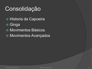 Consolidação
Historia da Capoeira
 Ginga
 Movimentos Básicos
 Movimentos Avançados


24 de Fevereiro de 2014

2MAR L Marcos Silva

10

 