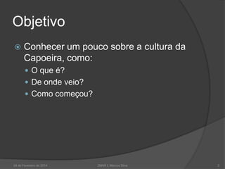Objetivo


Conhecer um pouco sobre a cultura da
Capoeira, como:
 O que é?
 De onde veio?
 Como começou?

24 de Fevereiro de 2014

2MAR L Marcos Silva

2

 