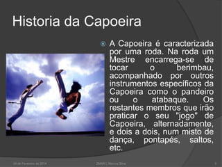 Historia da Capoeira


24 de Fevereiro de 2014

A Capoeira é caracterizada
por uma roda. Na roda um
Mestre encarrega-se de
tocar
o
berimbau,
acompanhado por outros
instrumentos específicos da
Capoeira como o pandeiro
ou
o
atabaque.
Os
restantes membros que irão
praticar o seu "jogo" de
Capoeira, alternadamente,
e dois a dois, num misto de
dança, pontapés, saltos,
etc.

2MAR L Marcos Silva

5

 
