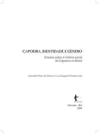 Salvador - BA 
2009 
CAPOEIRA, IDENTIDADE E GÊNERO 
Ensaios sobre a história social 
da Capoeira no Brasil 
Josivaldo Pires de Oliveira • Luiz Augusto Pinheiro Leal  