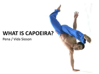 WHAT IS CAPOEIRA?
Pena / Vida Sioson
 