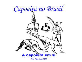 Capoeira   no Brasil A capoeira em si Por: Dienifer C23! 