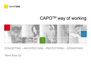 CAPOTM way of working
CONCEPTING – ARCHITECTURE – PROTOTYPING – OPERATIONS
Talent Base Oy
 