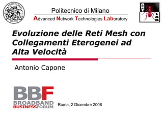 Politecnico di Milano
     Advanced Network Technologies Laboratory

Evoluzione delle Reti Mesh con
Collegamenti Eterogenei ad
Alta Velocità
Antonio Capone




               Roma, 2 Dicembre 2008
 