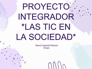 PROYECTO
INTEGRADOR
*LAS TIC EN
LA SOCIEDAD*
Marco Caporalí Palacios
Grupo:
 