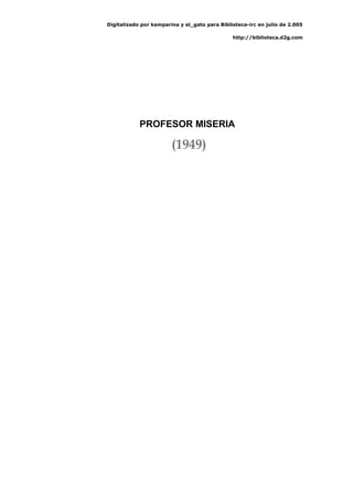 Digitalizado por kamparina y el_gato para Biblioteca-irc en julio de 2.005
http://biblioteca.d2g.com
PROFESOR MISERIA
(1949)
 