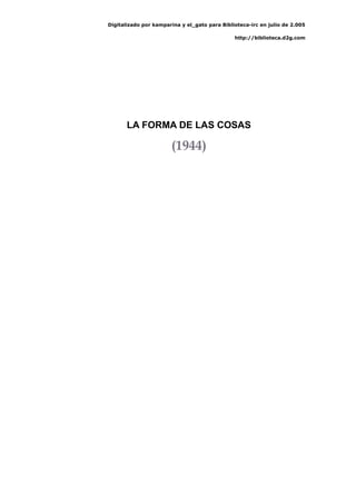 Digitalizado por kamparina y el_gato para Biblioteca-irc en julio de 2.005
http://biblioteca.d2g.com
LA FORMA DE LAS COSAS
(1944)
 
