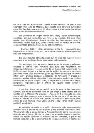 Digitalizado por kamparina y el_gato para Biblioteca-irc en julio de 2.005
http://biblioteca.d2g.com
de una posición acomodada; poseía varias lanchas de pesca que
operaban más allá de Mobile), que suscitó una calurosa curiosidad
entre los hombres presentes; lo observaron y anduvieron hurgando
en él y sólo les faltó desmontarlo.
Los primeros en llegar fueron Mrs. Mary Taylor Wheelwright,
escoltada por sus custodios, un nieto y su esposa. Era una linda
cosita, Mrs. Wheelwright; llevaba su edad tan ligeramente como el
minúsculo tocado rojo que, como la cereza en un helado de vainilla,
se aposentaba gallardamente en su cabello lechoso.
—Querido Bobby —dijo, abrazando al tío B.—, reconozco que
llegamos un poquitín temprano, pero ya me conoces, siempre puntual
hasta la exageración.
Era una disculpa obligada, pues aún no eran las nueve y no se
esperaba a los invitados hasta poco antes del mediodía.
Sin embargo, todo el mundo llegó antes de lo que queríamos;
excepto la familia Perk McCloud, que tuvo dos reventones en
cincuenta kilómetros y se presentó de un humor tal, sobre todo Mr.
McCloud, que llegamos a temer por la vajilla. La mayoría de estas
personas vivían todo el año en lugares apartados de los que resultaba
difícil salir: granjas aisladas, apeaderos de ferrocarril y cruces de
caminos, vacías aldeas ribereñas o comunidades madereras ocultas
en bosques de pinos. Lógica, pues, la impaciencia que les hacía llegar
temprano, impulsados por el anhelo de aquella fiesta cordial y
memorable.
Y así fue. Hace tiempo recibí carta de una de las hermanas
Conklin, que en la actualidad vive en San Diego y está casada con un
capitán de la Marina. Me escribía: «Pienso en ti a menudo en esta
época del año, supongo que a causa de lo que ocurrió en una de
nuestras fiestas de Acción de Gracias de Alabama. Fue pocos años
antes de que muriera Miss Sook. ¿Sería 1933? ¡Dios mío! ¡Nunca
olvidaré aquel día!»
Al mediodía no cabía en el salón ni un alma más, una rumorosa
colmena con la charla de las mujeres y los aromas femeninos: Mrs.
Wheelwright olía a agua de lilas y Annabel Conklin como los geranios
después de la lluvia. El olor a tabaco se extendía hasta el porche,
donde se habían apiñado la mayoría de los hombres, a pesar del
tiempo irregular y de la alternancia de rociadas de lluvia y rachas de
 