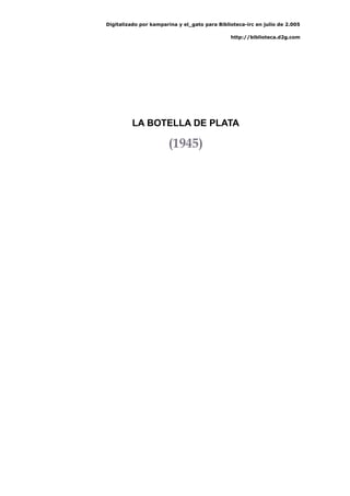 Digitalizado por kamparina y el_gato para Biblioteca-irc en julio de 2.005
http://biblioteca.d2g.com
LA BOTELLA DE PLATA
(1945)
 