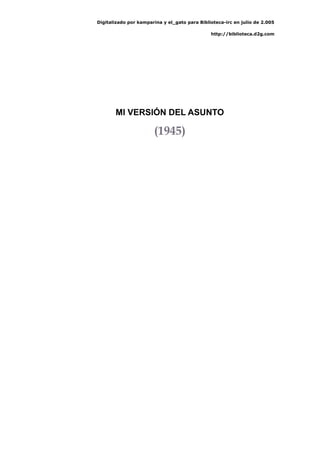 Digitalizado por kamparina y el_gato para Biblioteca-irc en julio de 2.005
http://biblioteca.d2g.com
MI VERSIÓN DEL ASUNTO
(1945)
 