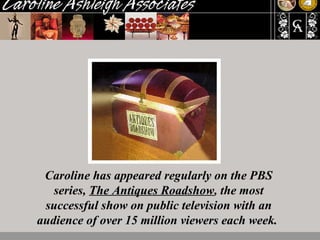 Caroline has appeared regularly on the PBS series,  The Antiques Roadshow , the most successful show on public television with an audience of over 15 million viewers each week.  