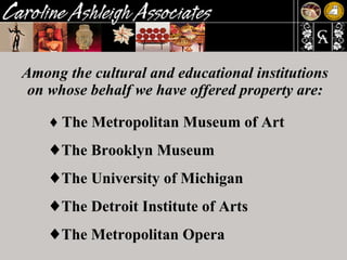 Among the cultural and educational institutions on whose behalf we have offered property are: ♦   The Metropolitan Museum of Art ♦  The Brooklyn Museum ♦  The University of Michigan ♦  The Detroit Institute of Arts ♦  The Metropolitan Opera 
