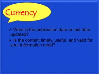 Currency
 What is the publication date or last date
updated?
 Is the content timely, useful, and valid for
your information need?
 