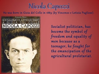 He was born in Gioia del Colle in 1889 (by Vincenzo e Letizia Pugliese).



                                      Socialist politician, has
                                      become the symbol of
                                      freedom and equality of
                                      men because as a
                                      teenager, he fought for
                                      the emancipation of the
                                      agricultural proletariat.
 