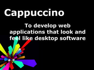 Cappuccino To develop web applications that look and feel like desktop software 