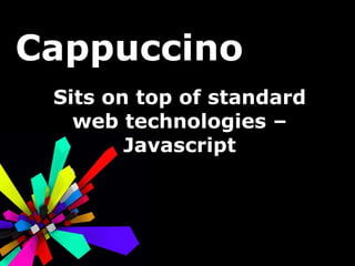 Cappuccino Sits on top of standard web technologies – Javascript 