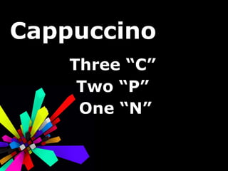 Cappuccino Three “C”  Two “P”  One “N” 
