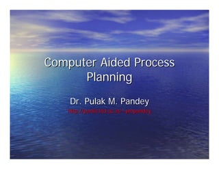 Computer Aided Process 
Planning 
Dr. Pulak M. Pandey 
http://paniit.iitd.ac.in/~pmpandey 
 
