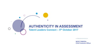 AUTHENTICITY IN ASSESSMENT
Talent Leaders Connect – 5th October 2017
A PRESENTATION BY
NICKY GARCEA
Chief Customer Officer
 