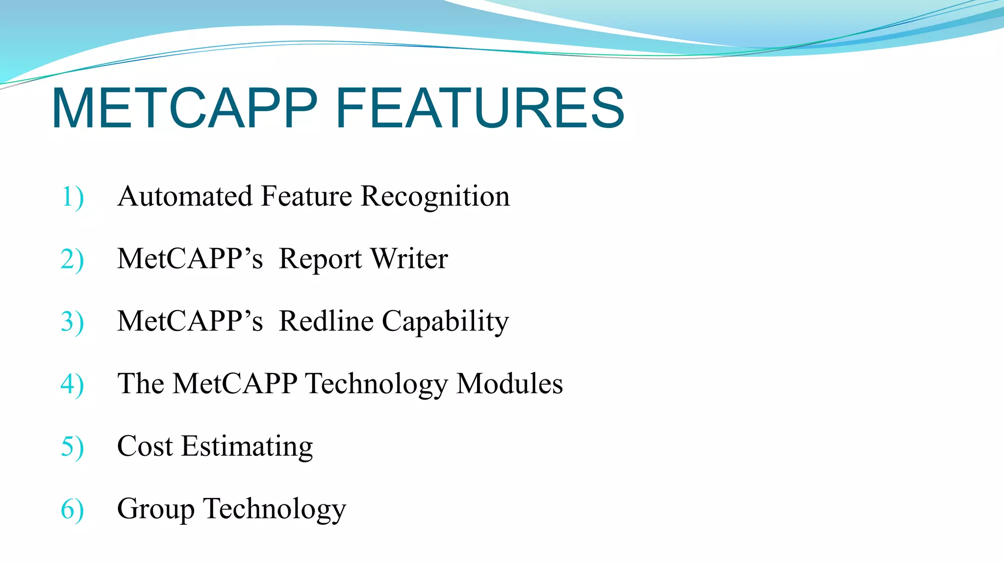 METCAPP FEATURES
1) Automated Feature Recognition
2) MetCAPP’s Report Writer
3) MetCAPP’s Redline Capability
4) The MetCAPP Technology Modules
5) Cost Estimating
6) Group Technology
 