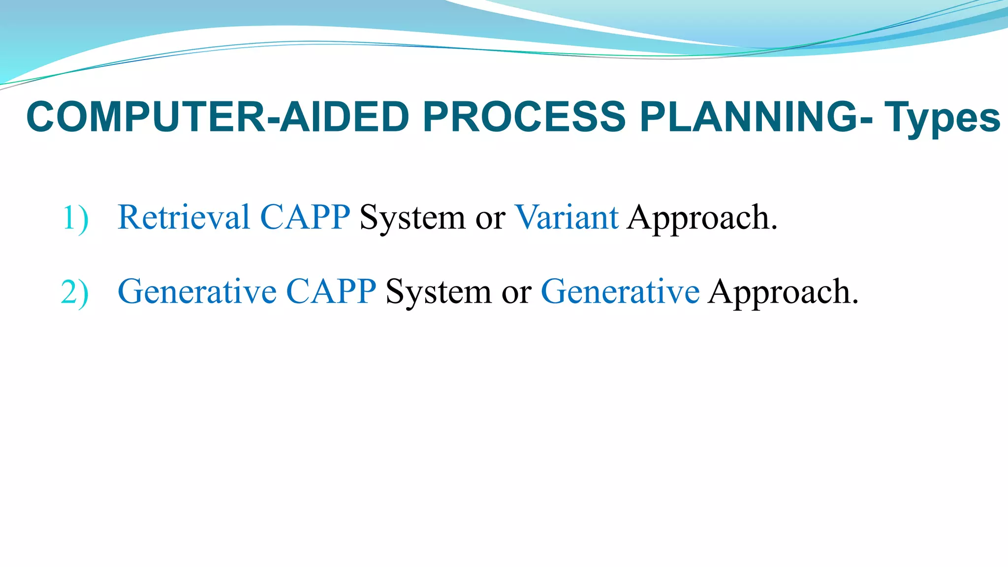 COMPUTER-AIDED PROCESS PLANNING- Types
1) Retrieval CAPP System or Variant Approach.
2) Generative CAPP System or Generative Approach.
 