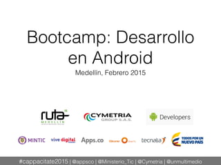 #cappacitate2015 | @appsco | @Ministerio_Tic | @Cymetria | @unmultimedio
Bootcamp: Desarrollo
en Android
Medellín, Febrero 2015
 