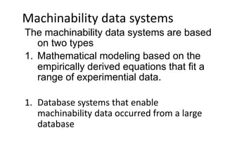 Machinability data systems
The machinability data systems are based
on two types
1. Mathematical modeling based on the
empirically derived equations that fit a
range of experimential data.
1. Database systems that enable
machinability data occurred from a large
database
 